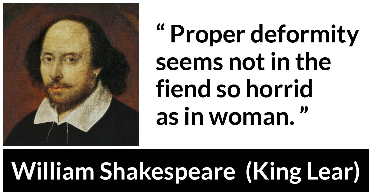 William Shakespeare - King Lear - Proper deformity seems not in the fiend so horrid as in woman.