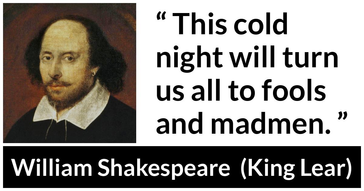 William Shakespeare - King Lear - This cold night will turn us all to fools and madmen.
