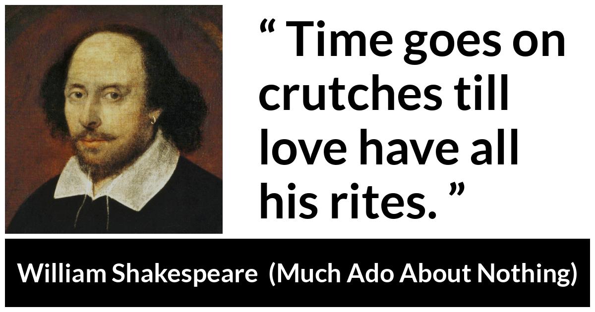 William Shakespeare - Much Ado About Nothing - Time goes on crutches till love have all his rites.
