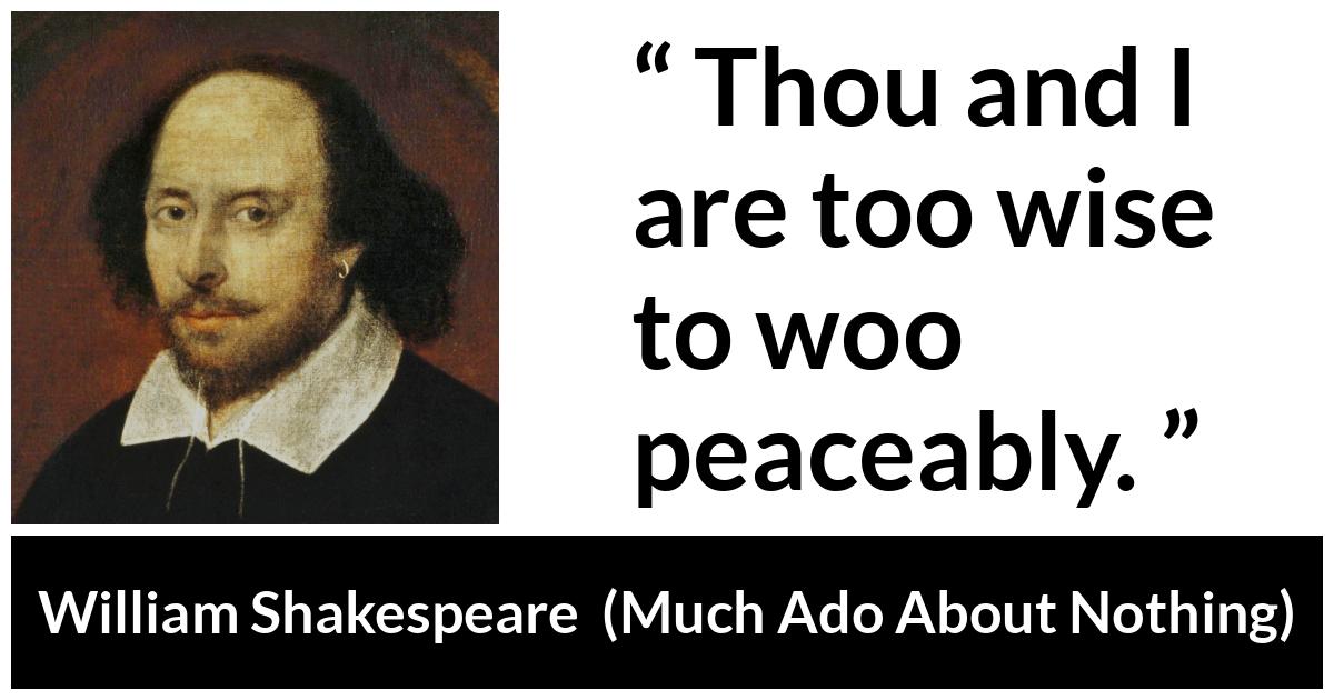 William Shakespeare - Much Ado About Nothing - Thou and I are too wise to woo peaceably.