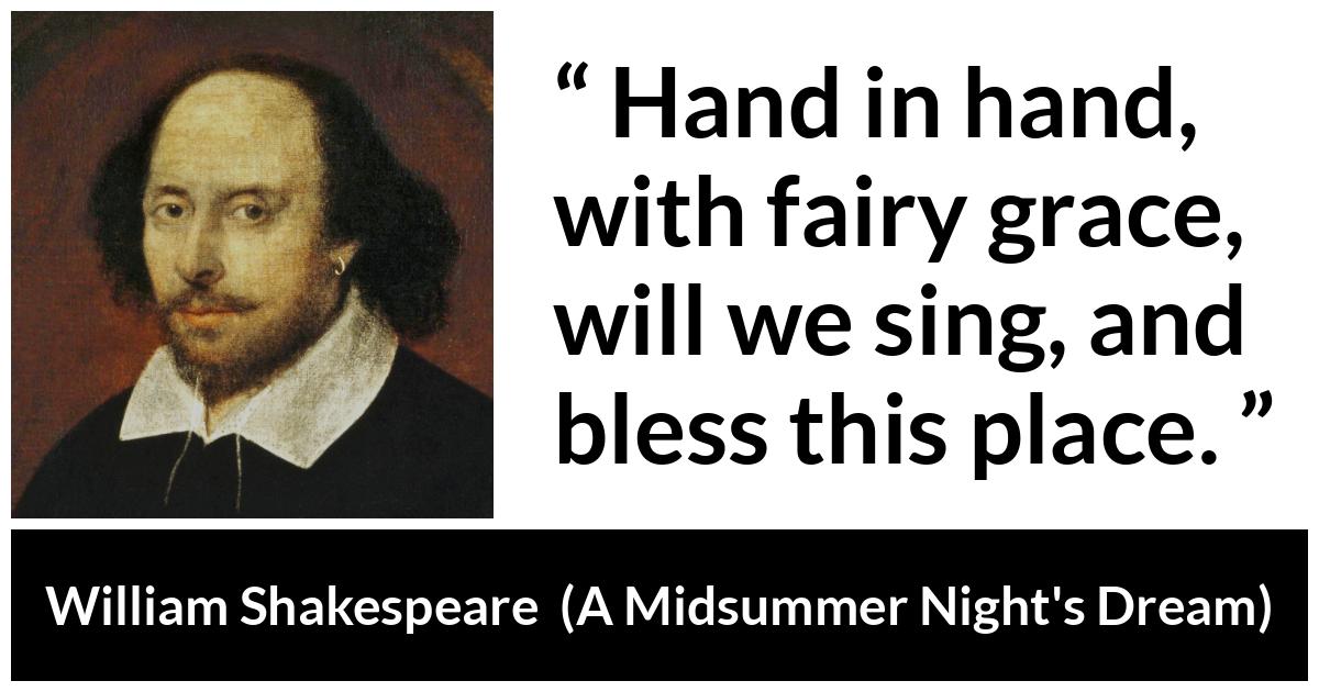 William Shakespeare - A Midsummer Night's Dream - Hand in hand, with fairy grace, will we sing, and bless this place.