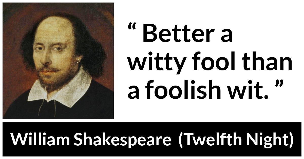 William Shakespeare - Twelfth Night - Better a witty fool than a foolish wit.