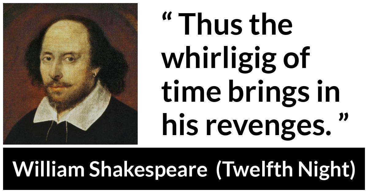 William Shakespeare - Twelfth Night - Thus the whirligig of time brings in his revenges.