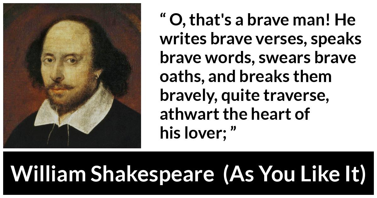 William Shakespeare - As You Like It - O, that's a brave man! He writes brave verses, speaks brave words, swears brave oaths, and breaks them bravely, quite traverse, athwart the heart of his lover;