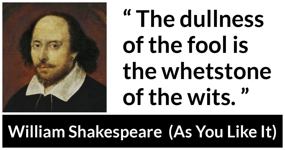 William Shakespeare - As You Like It - The dullness of the fool is the whetstone of the wits.