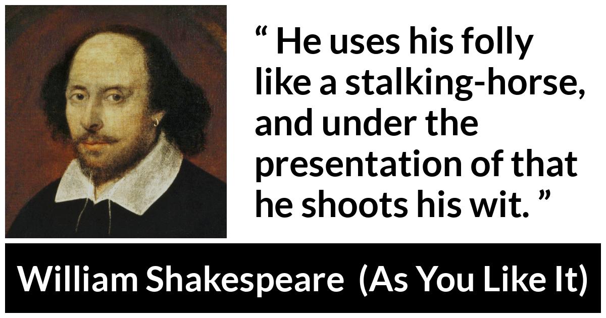 William Shakespeare - As You Like It - He uses his folly like a stalking-horse, and under the presentation of that he shoots his wit.