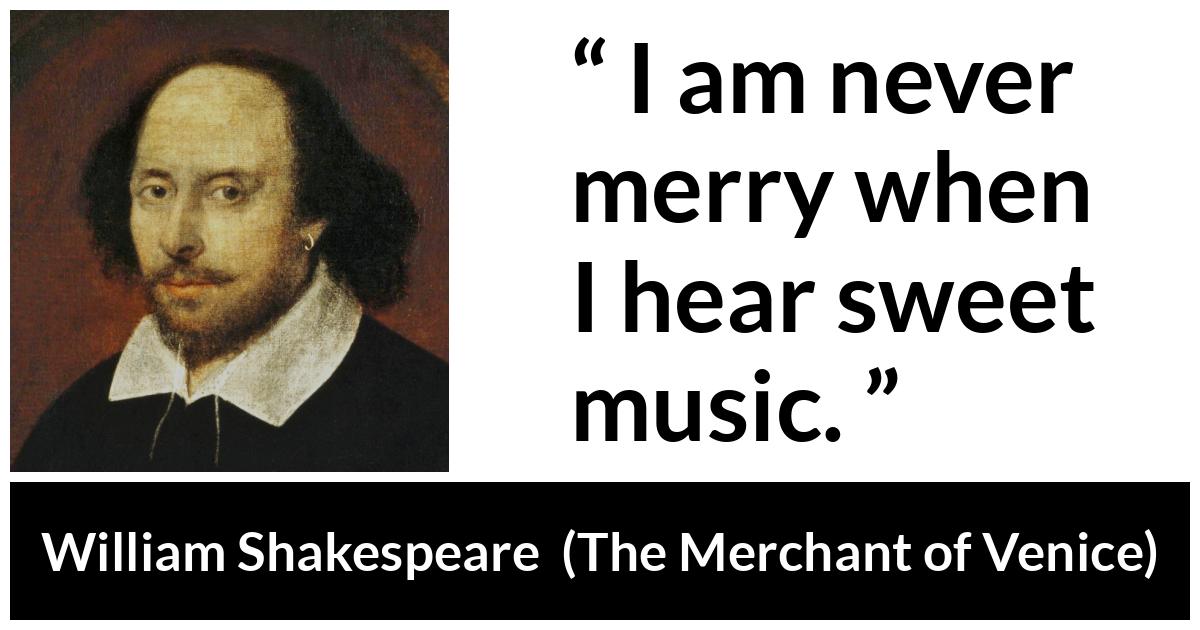 William Shakespeare - The Merchant of Venice - I am never merry when I hear sweet music.