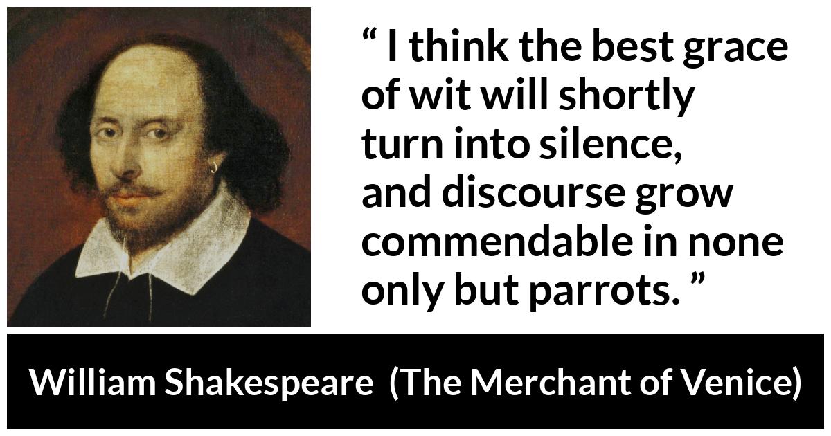 William Shakespeare - The Merchant of Venice - I think the best grace of wit will shortly turn into silence, and discourse grow commendable in none only but parrots.