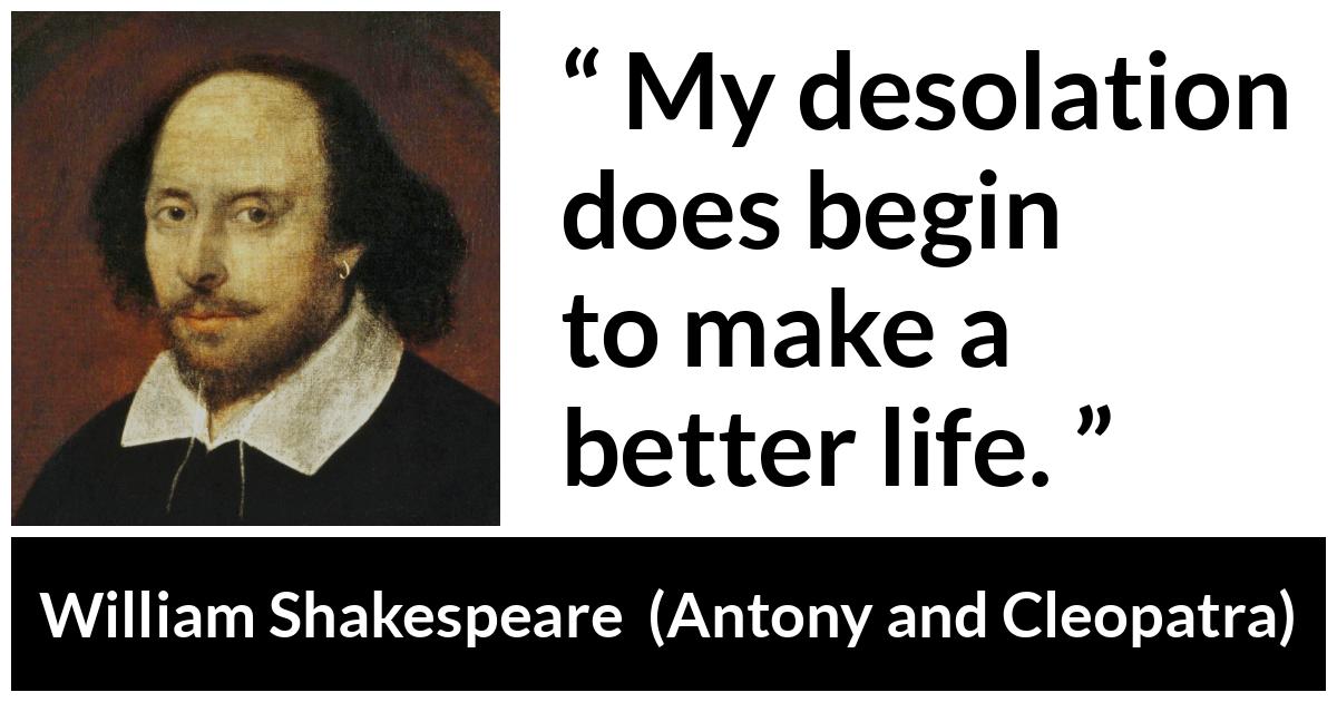 William Shakespeare - Antony and Cleopatra - My desolation does begin to make a better life.