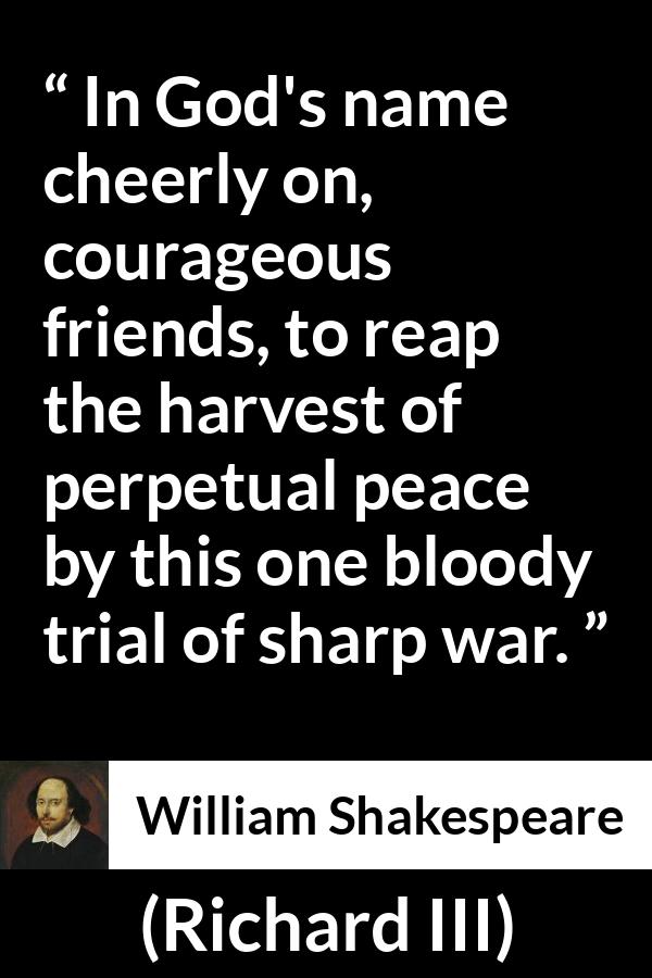 William Shakespeare - Richard III - In God's name cheerly on, courageous friends, to reap the harvest of perpetual peace by this one bloody trial of sharp war.