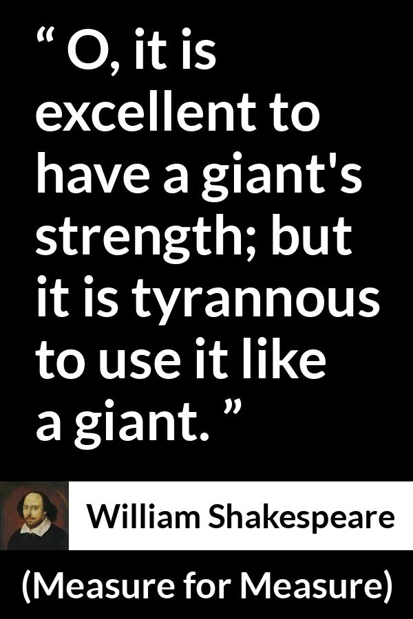 William Shakespeare - Measure for Measure - O, it is excellent to have a giant's strength; but it is tyrannous to use it like a giant.