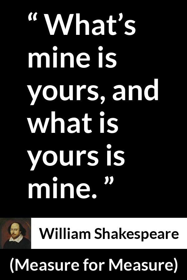 William Shakespeare - Measure for Measure - What’s mine is yours, and what is yours is mine.