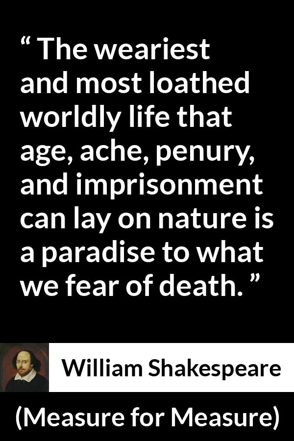 William Shakespeare - Measure for Measure - The weariest and most loathed worldly life that age, ache, penury, and imprisonment can lay on nature is a paradise to what we fear of death.