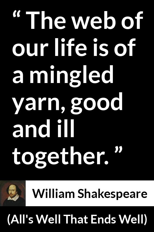 William Shakespeare - All's Well That Ends Well - The web of our life is of a mingled yarn, good and ill together.