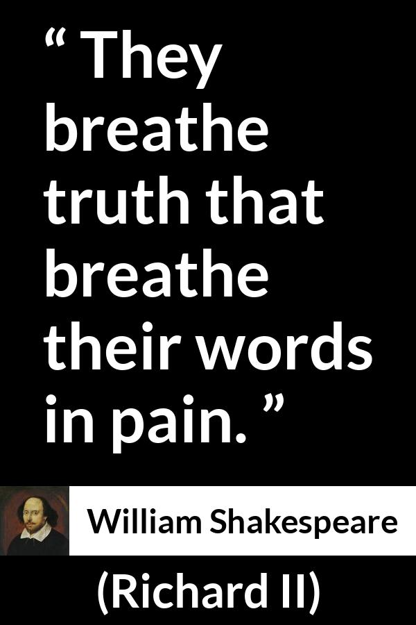 William Shakespeare - Richard II - They breathe truth that breathe their words in pain.