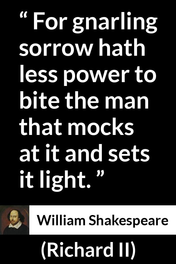 William Shakespeare - Richard II - For gnarling sorrow hath less power to bite the man that mocks at it and sets it light.