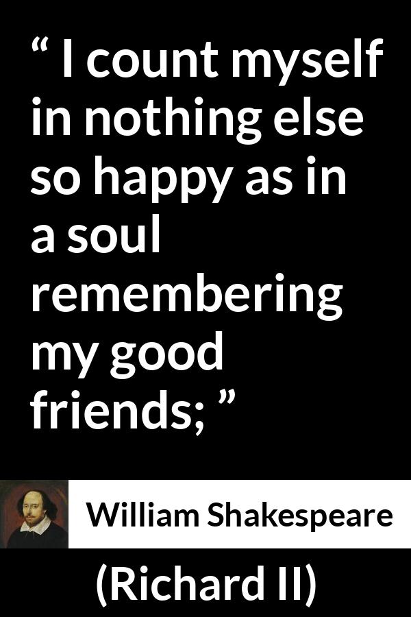 William Shakespeare - Richard II - I count myself in nothing else so happy as in a soul remembering my good friends;