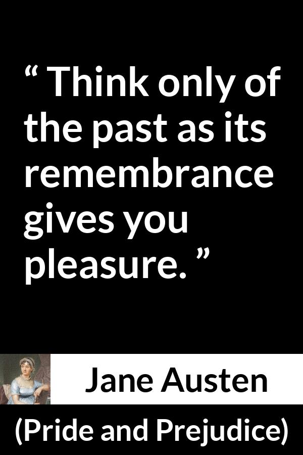 Jane Austen - Pride and Prejudice - Think only of the past as its remembrance gives you pleasure.
