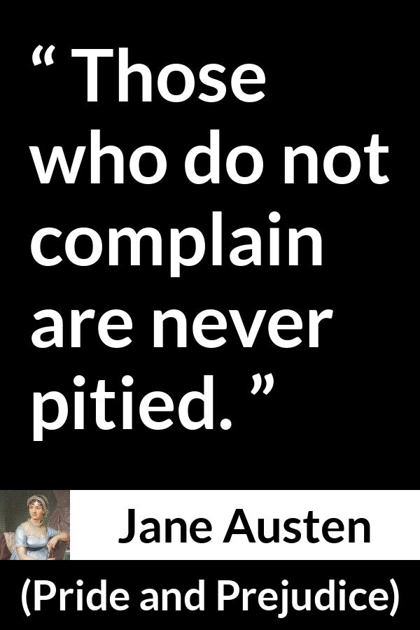 Jane Austen - Pride and Prejudice - Those who do not complain are never pitied.