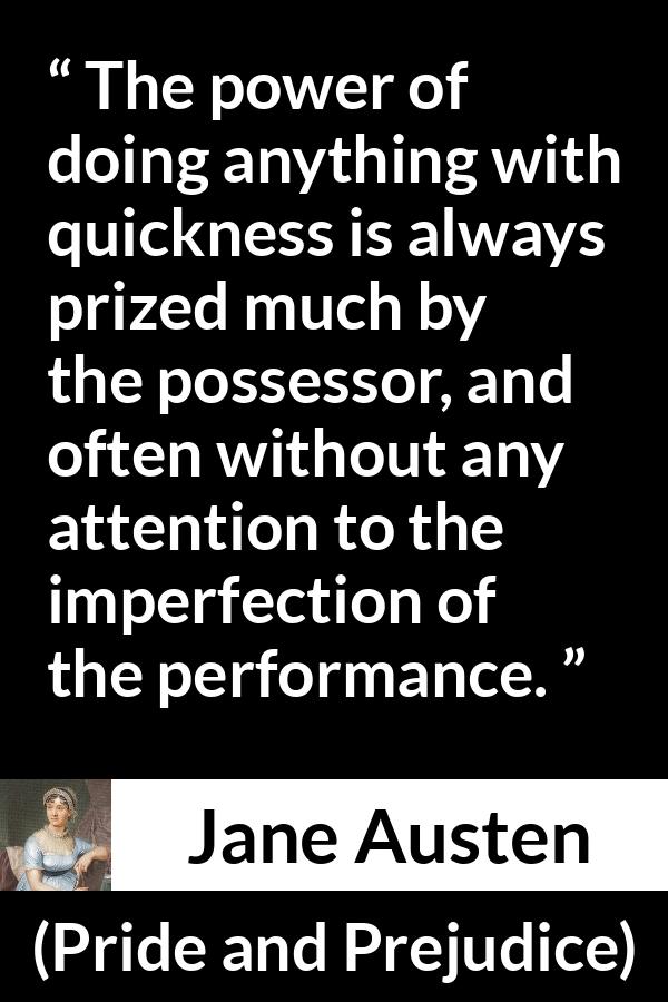 Jane Austen - Pride and Prejudice - The power of doing anything with quickness is always prized much by the possessor, and often without any attention to the imperfection of the performance.