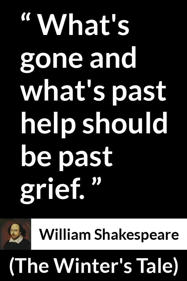 William Shakespeare - The Winter's Tale - What's gone and what's past help should be past grief.
