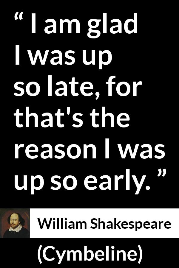 William Shakespeare - Cymbeline - I am glad I was up so late, for that's the reason I was up so early.