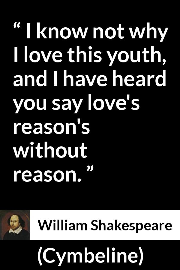 William Shakespeare - Cymbeline - I know not why I love this youth, and I have heard you say love's reason's without reason.