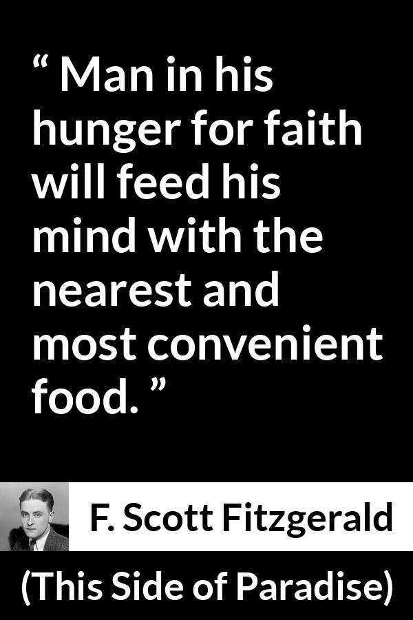 F. Scott Fitzgerald - This Side of Paradise - Man in his hunger for faith will feed his mind with the nearest and most convenient food.