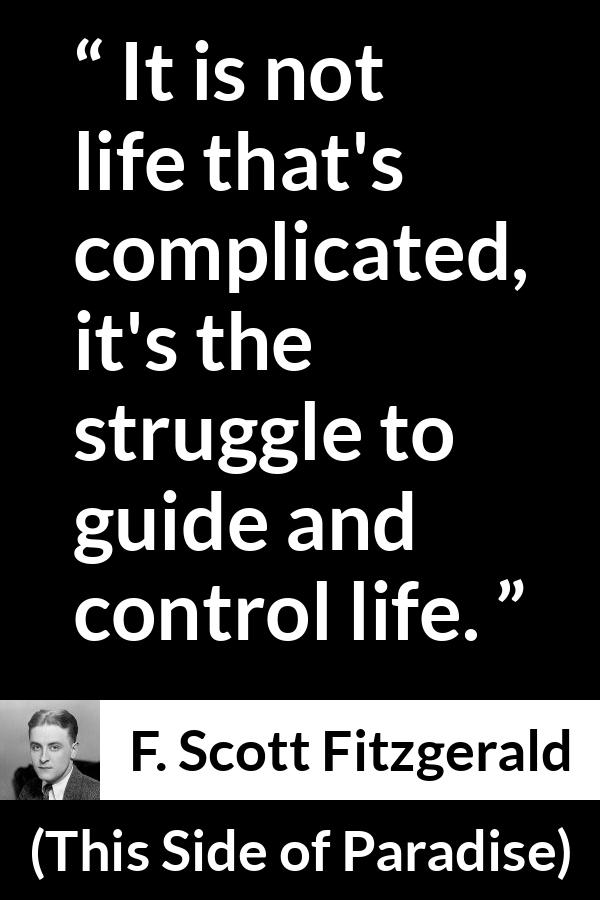 F. Scott Fitzgerald - This Side of Paradise - It is not life that's complicated, it's the struggle to guide and control life.