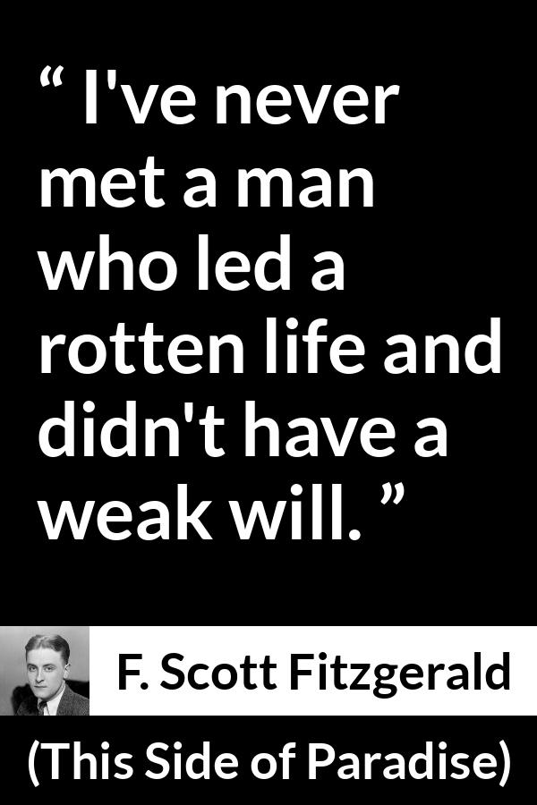 F. Scott Fitzgerald - This Side of Paradise - I've never met a man who led a rotten life and didn't have a weak will.