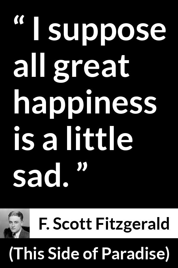F. Scott Fitzgerald - This Side of Paradise - I suppose all great happiness is a little sad.