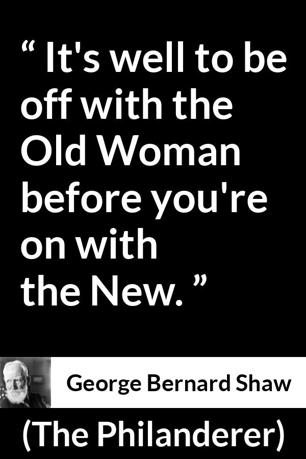 George Bernard Shaw - The Philanderer - It's well to be off with the Old Woman before you're on with the New.