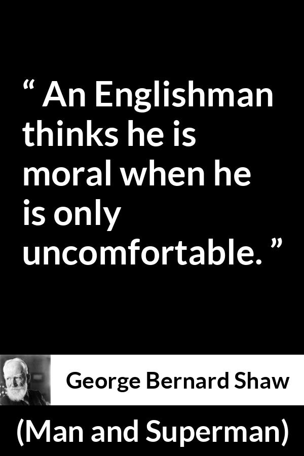 George Bernard Shaw - Man and Superman - An Englishman thinks he is moral when he is only uncomfortable.