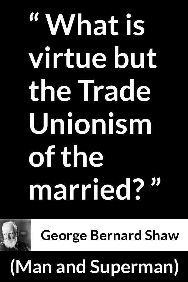 George Bernard Shaw - Man and Superman - What is virtue but the Trade Unionism of the married?
