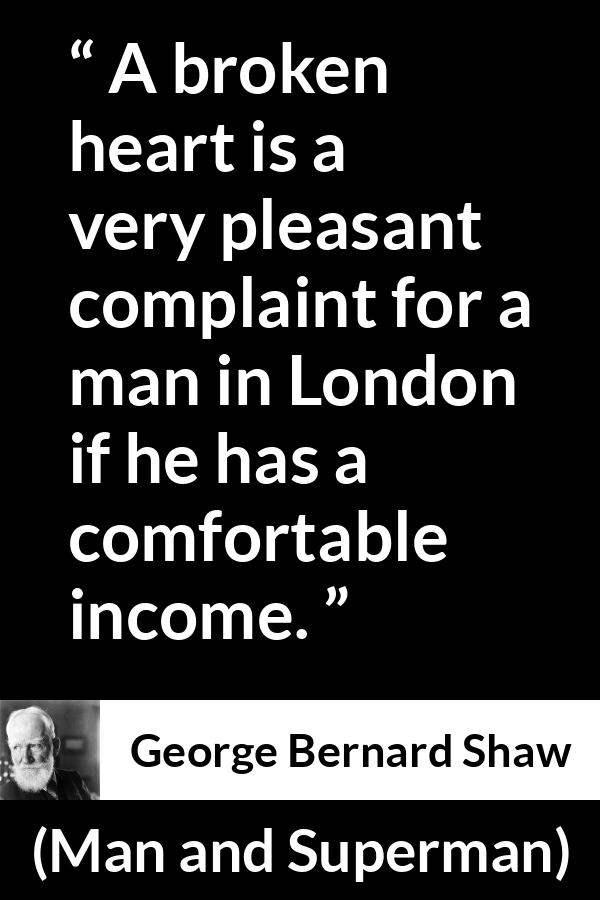 George Bernard Shaw - Man and Superman - A broken heart is a very pleasant complaint for a man in London if he has a comfortable income.