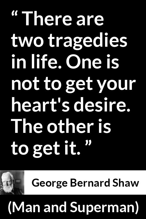 George Bernard Shaw - Man and Superman - There are two tragedies in life. One is not to get your heart's desire. The other is to get it.
