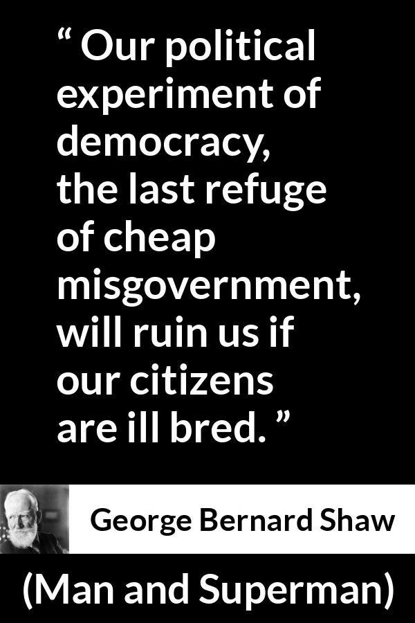 George Bernard Shaw - Man and Superman - Our political experiment of democracy, the last refuge of cheap misgovernment, will ruin us if our citizens are ill bred.
