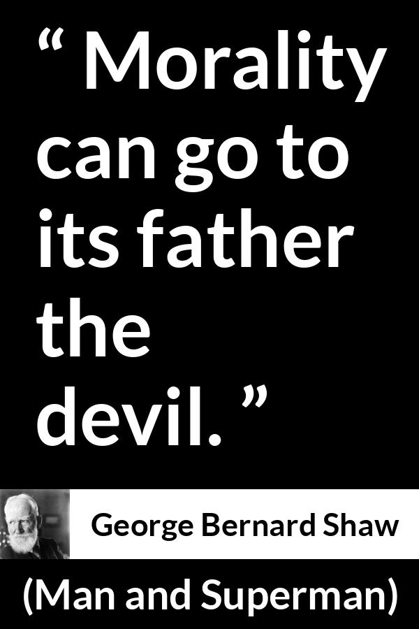 George Bernard Shaw - Man and Superman - Morality can go to its father the devil.
