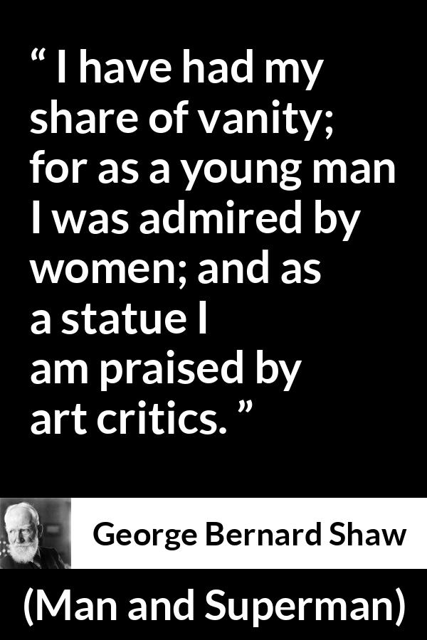 George Bernard Shaw - Man and Superman - I have had my share of vanity; for as a young man I was admired by women; and as a statue I am praised by art critics.