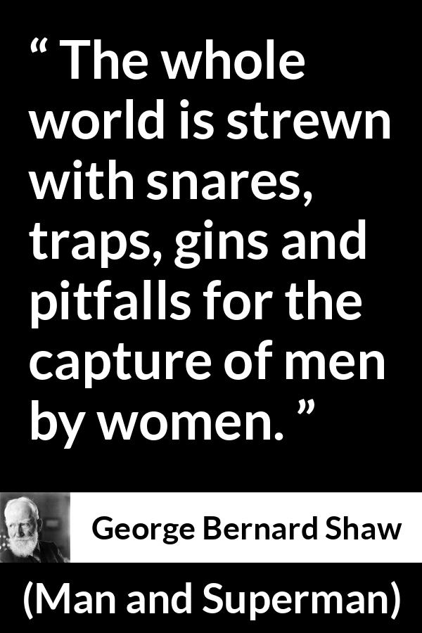 George Bernard Shaw - Man and Superman - The whole world is strewn with snares, traps, gins and pitfalls for the capture of men by women.