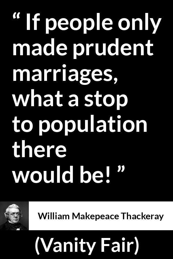 William Makepeace Thackeray - Vanity Fair - If people only made prudent marriages, what a stop to population there would be!