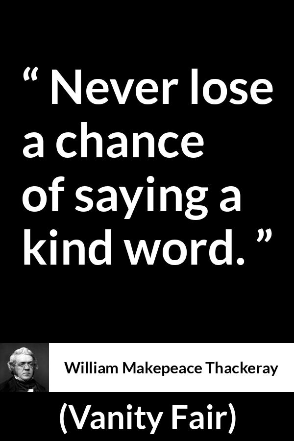 William Makepeace Thackeray - Vanity Fair - Never lose a chance of saying a kind word.