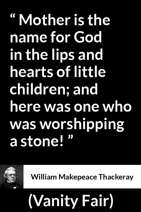William Makepeace Thackeray - Vanity Fair - Mother is the name for God in the lips and hearts of little children; and here was one who was worshipping a stone!