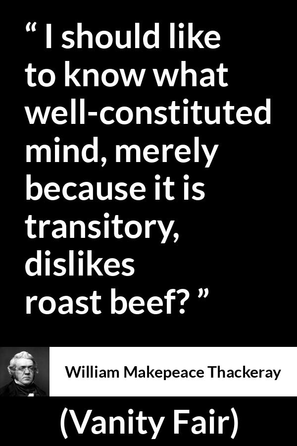 William Makepeace Thackeray - Vanity Fair - I should like to know what well-constituted mind, merely because it is transitory, dislikes roast beef?