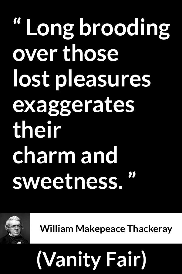 William Makepeace Thackeray - Vanity Fair - Long brooding over those lost pleasures exaggerates their charm and sweetness.
