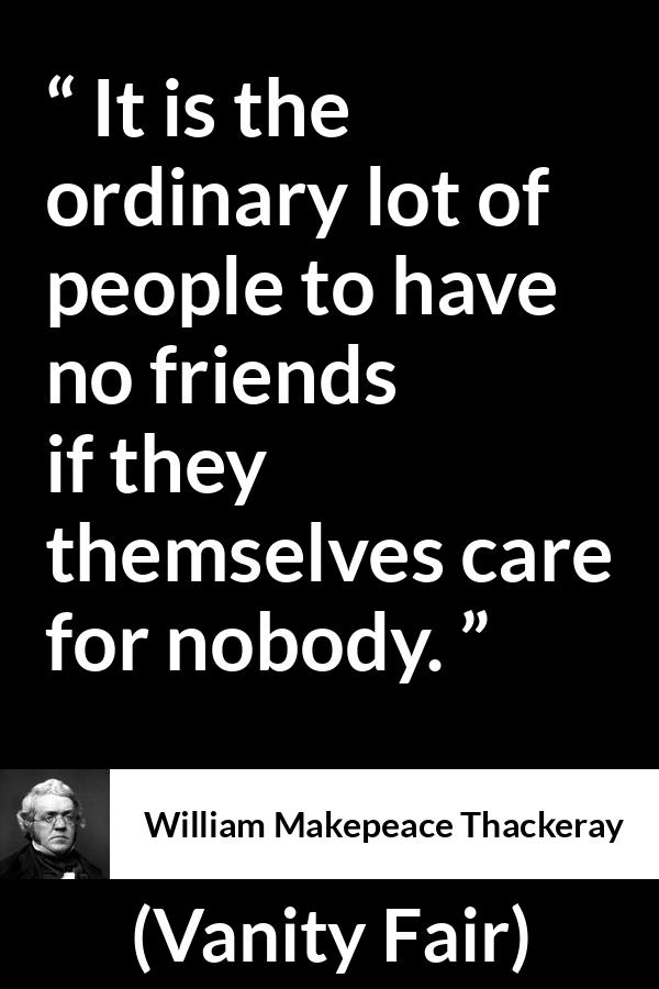 William Makepeace Thackeray - Vanity Fair - It is the ordinary lot of people to have no friends if they themselves care for nobody.