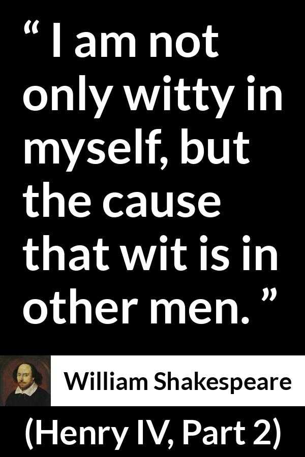 William Shakespeare - Henry IV, Part 2 - I am not only witty in myself, but the cause that wit is in other men.