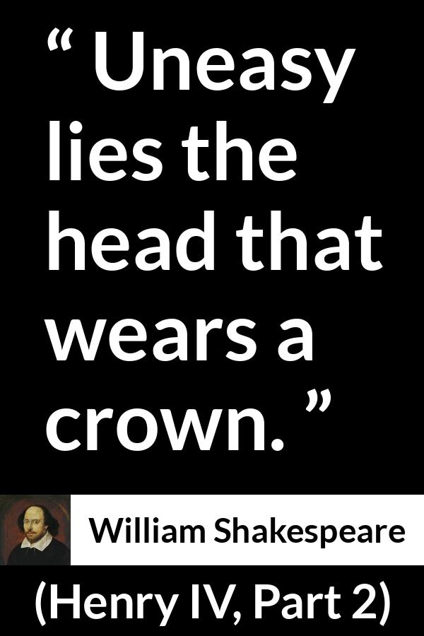 William Shakespeare - Henry IV, Part 2 - Uneasy lies the head that wears a crown.