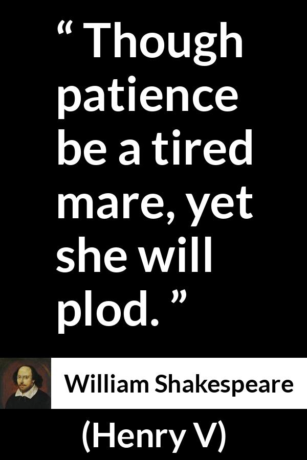 William Shakespeare - Henry V - Though patience be a tired mare, yet she will plod.