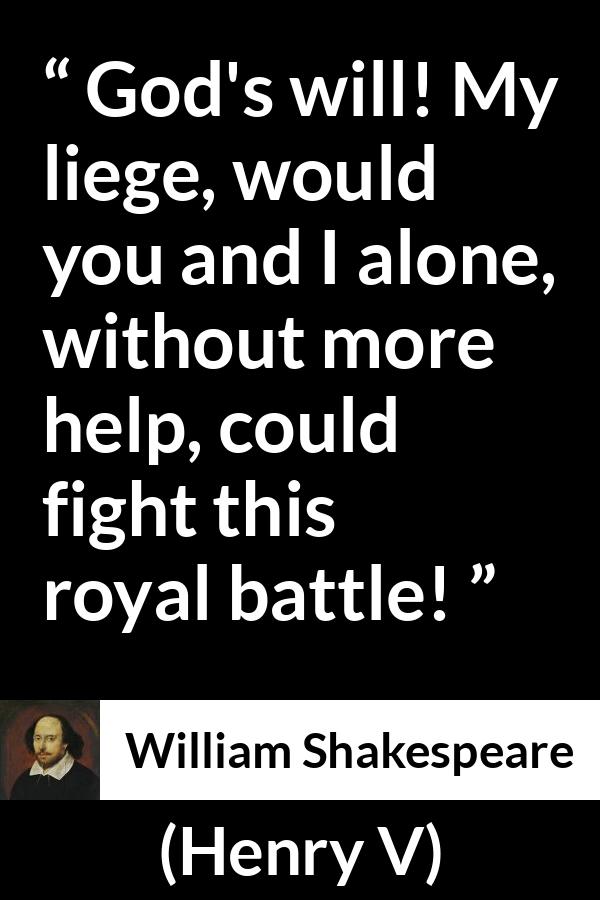 William Shakespeare - Henry V - God's will! My liege, would you and I alone, without more help, could fight this royal battle!